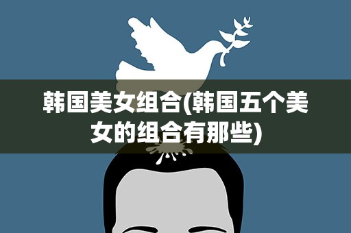 韩国美女组合(韩国五个美女的组合有那些)
