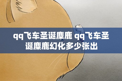 qq飞车圣诞麋鹿 qq飞车圣诞麋鹿幻化多少张出