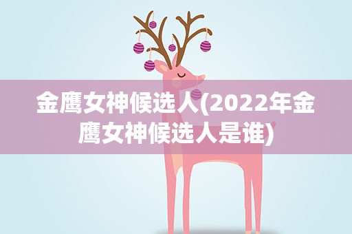 金鹰女神候选人(2022年金鹰女神候选人是谁)