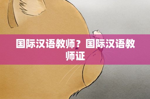 国际汉语教师？国际汉语教师证
