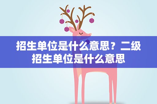 招生单位是什么意思？二级招生单位是什么意思