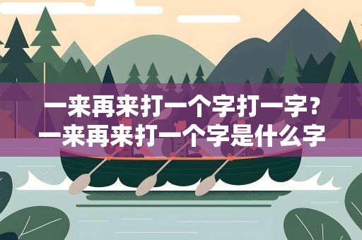 一来再来打一个字打一字？一来再来打一个字是什么字