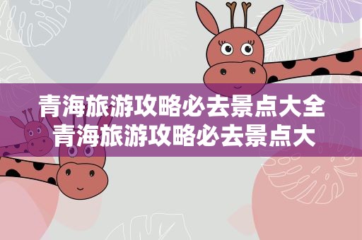 青海旅游攻略必去景点大全 青海旅游攻略必去景点大全知乎