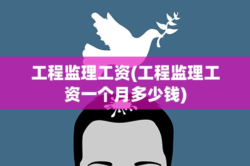 工程监理工资(工程监理工资一个月多少钱)