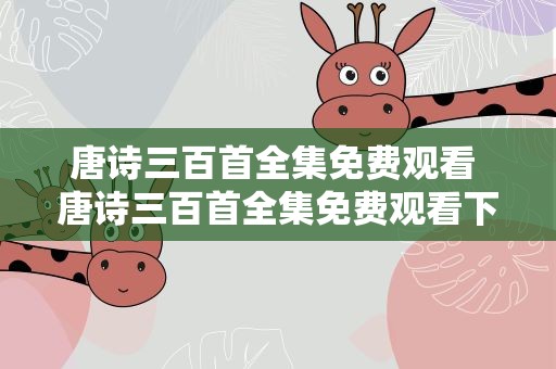 唐诗三百首全集免费观看 唐诗三百首全集免费观看下载
