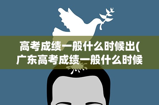 高考成绩一般什么时候出(广东高考成绩一般什么时候出)