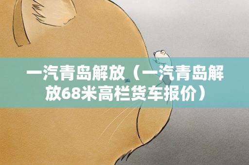 一汽青岛解放（一汽青岛解放68米高栏货车报价）