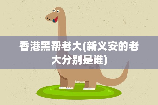 香港黑帮老大(新义安的老大分别是谁)