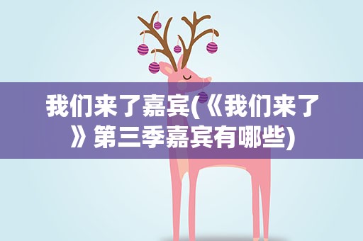 我们来了嘉宾(《我们来了》第三季嘉宾有哪些)
