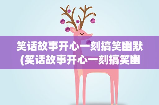 笑话故事开心一刻搞笑幽默(笑话故事开心一刻搞笑幽默句子)