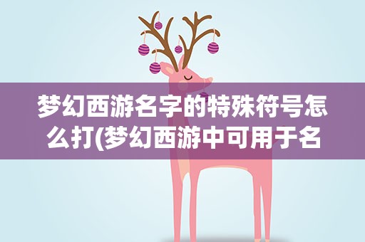 梦幻西游名字的特殊符号怎么打(梦幻西游中可用于名字的特殊符号怎么打上去)
