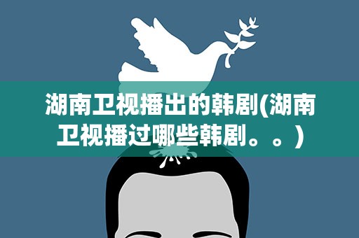 湖南卫视播出的韩剧(湖南卫视播过哪些韩剧。。)
