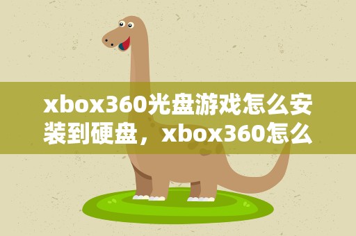 xbox360光盘游戏怎么安装到硬盘，xbox360怎么把光碟游戏安装到硬盘