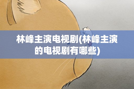 林峰主演电视剧(林峰主演的电视剧有哪些)