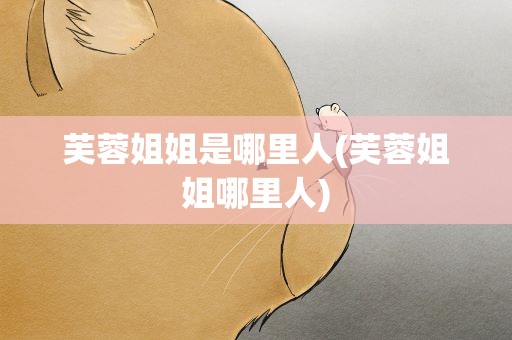 芙蓉姐姐是哪里人(芙蓉姐姐哪里人)