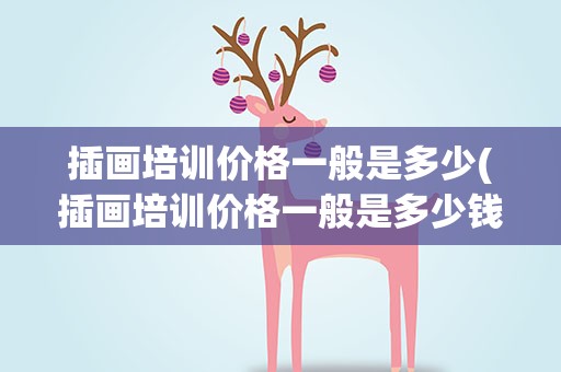 插画培训价格一般是多少(插画培训价格一般是多少钱)