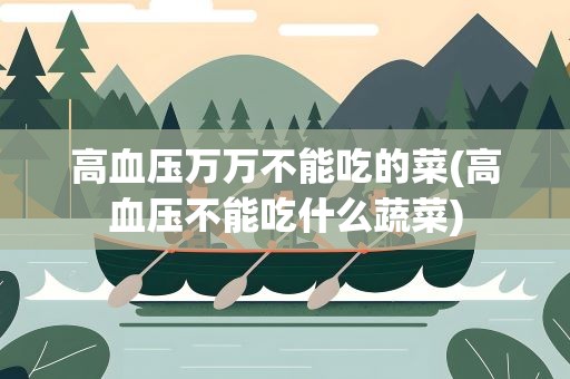 高血压万万不能吃的菜(高血压不能吃什么蔬菜)