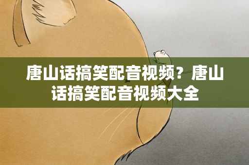 唐山话搞笑配音视频？唐山话搞笑配音视频大全