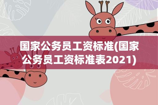 国家公务员工资标准(国家公务员工资标准表2021)