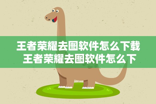 王者荣耀去图软件怎么下载 王者荣耀去图软件怎么下载ios版