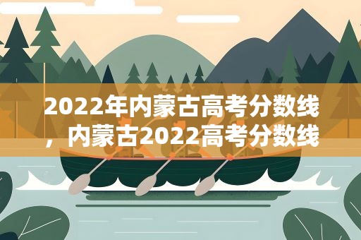 2022年内蒙古高考分数线，内蒙古2022高考分数线