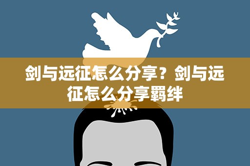剑与远征怎么分享？剑与远征怎么分享羁绊