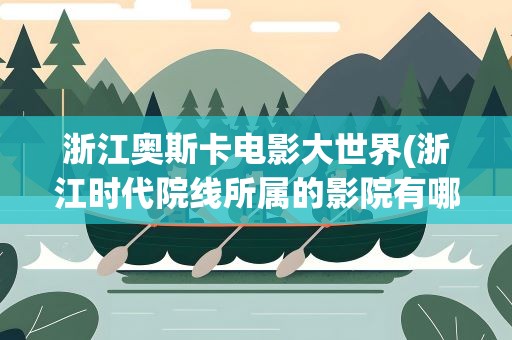 浙江奥斯卡电影大世界(浙江时代院线所属的影院有哪些)