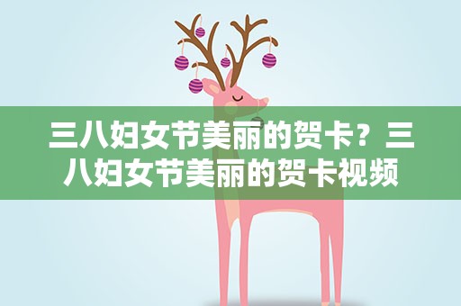 三八妇女节美丽的贺卡？三八妇女节美丽的贺卡视频