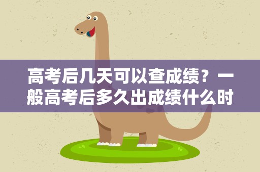 高考后几天可以查成绩？一般高考后多久出成绩什么时候可以查询到高考成绩