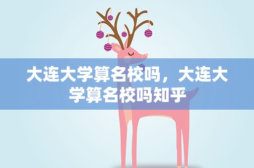 大连大学算名校吗，大连大学算名校吗知乎