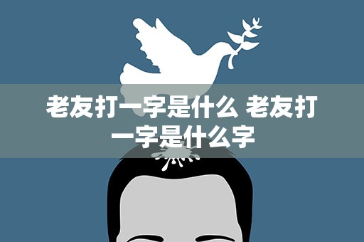 老友打一字是什么 老友打一字是什么字
