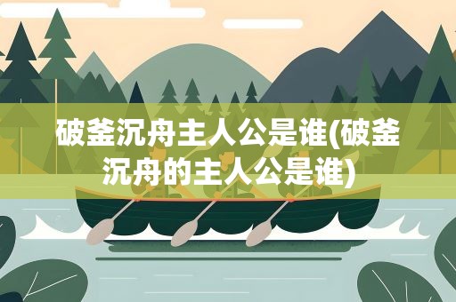 破釜沉舟主人公是谁(破釜沉舟的主人公是谁)