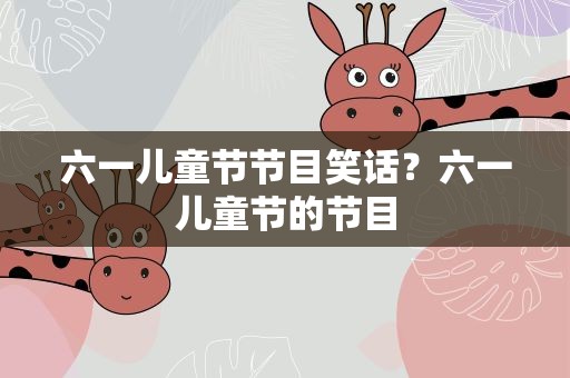 六一儿童节节目笑话？六一儿童节的节目