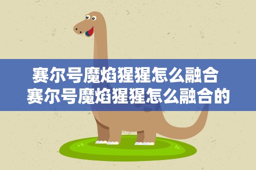 赛尔号魔焰猩猩怎么融合 赛尔号魔焰猩猩怎么融合的