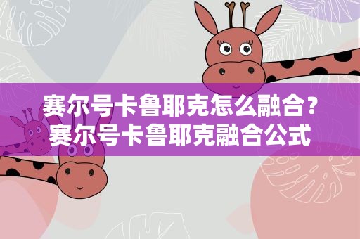 赛尔号卡鲁耶克怎么融合？赛尔号卡鲁耶克融合公式