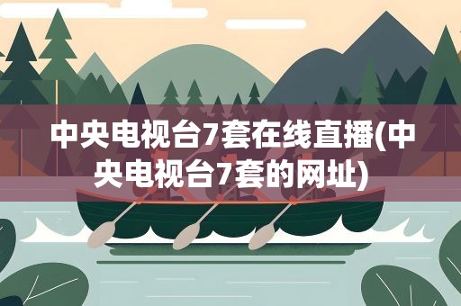 中央电视台7套在线直播(中央电视台7套的网址)