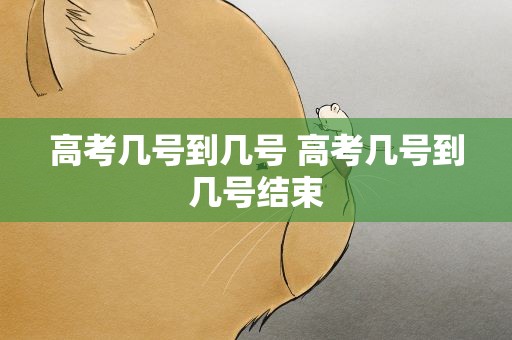 高考几号到几号 高考几号到几号结束