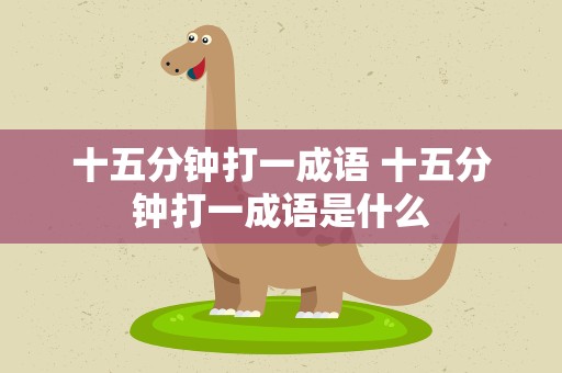 十五分钟打一成语 十五分钟打一成语是什么