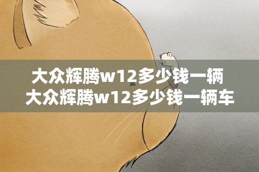 大众辉腾w12多少钱一辆 大众辉腾w12多少钱一辆车