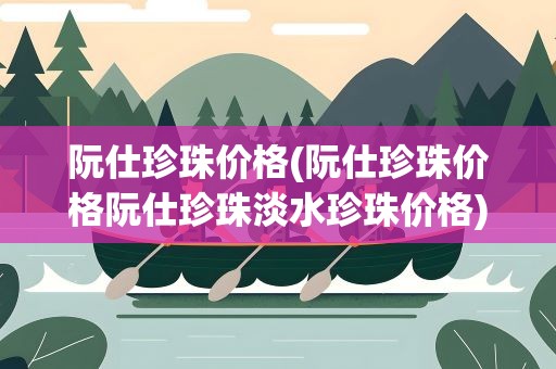 阮仕珍珠价格(阮仕珍珠价格阮仕珍珠淡水珍珠价格)