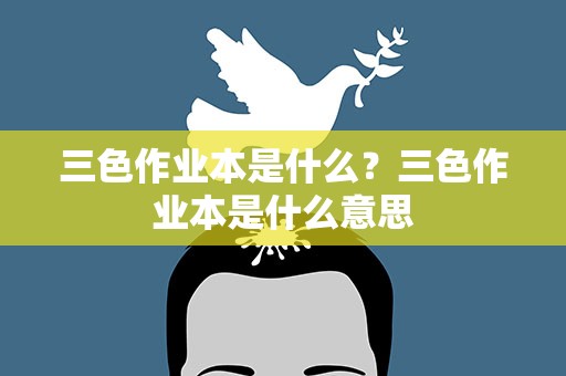 三色作业本是什么？三色作业本是什么意思