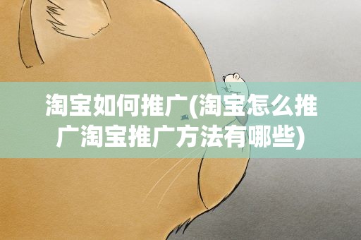 淘宝如何推广(淘宝怎么推广淘宝推广方法有哪些)