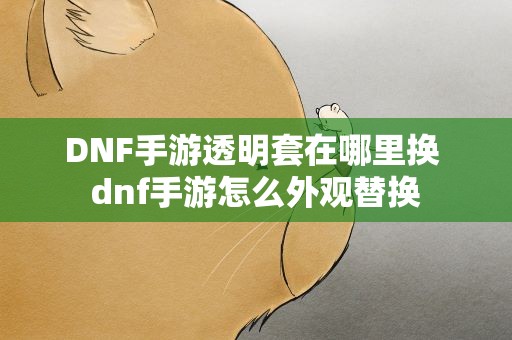 DNF手游透明套在哪里换 dnf手游怎么外观替换