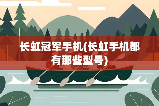长虹冠军手机(长虹手机都有那些型号)