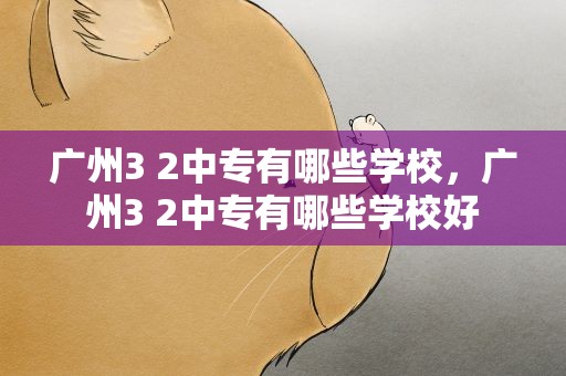 广州3 2中专有哪些学校，广州3 2中专有哪些学校好