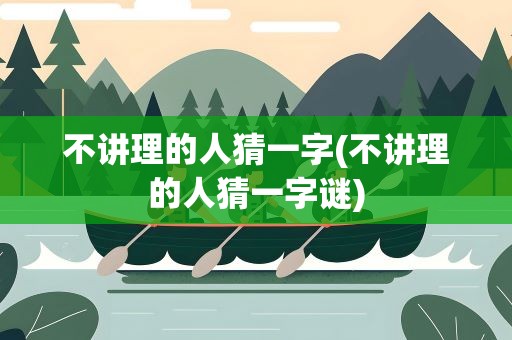 不讲理的人猜一字(不讲理的人猜一字谜)