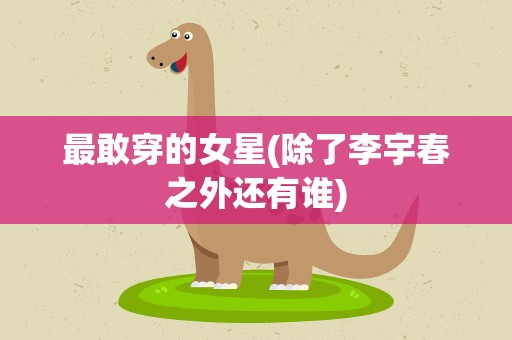 最敢穿的女星(除了李宇春之外还有谁)