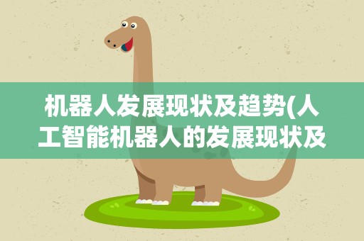 机器人发展现状及趋势(人工智能机器人的发展现状及发展趋势)