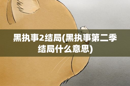 黑执事2结局(黑执事第二季结局什么意思)