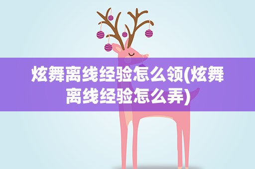 炫舞离线经验怎么领(炫舞离线经验怎么弄)